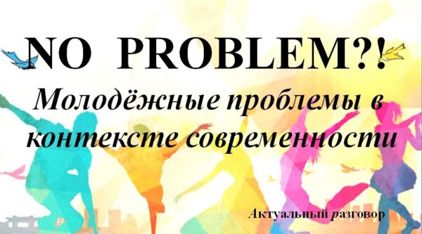 «NO  PROBLEM?! Молодёжные проблемы в контексте современности».